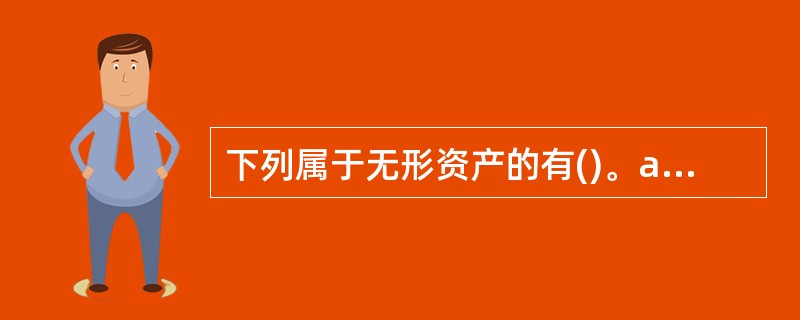 下列属于无形资产的有()。a. 土地使用权b. 非专利技术c. 专利权d. 商誉