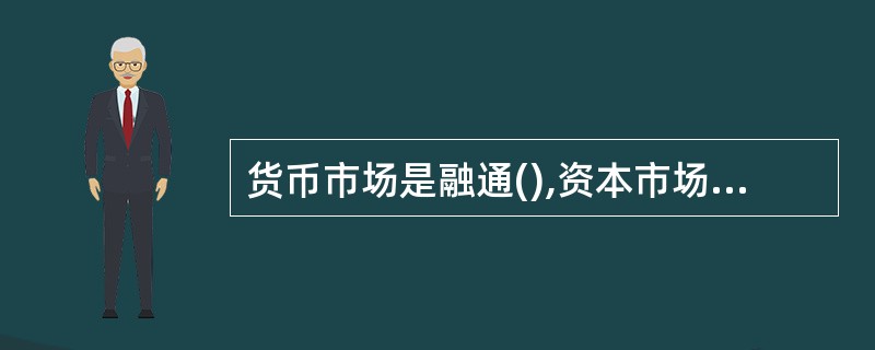 货币市场是融通(),资本市场是筹集()的市场