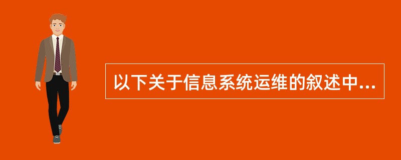 以下关于信息系统运维的叙述中,()是不正确的