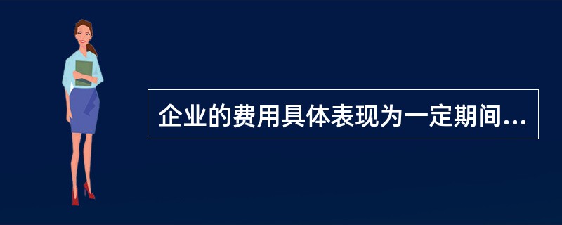 企业的费用具体表现为一定期间()。a. 企业负债的增加 正确b. 企业其他资产的