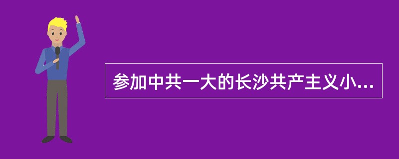参加中共一大的长沙共产主义小组的代表有