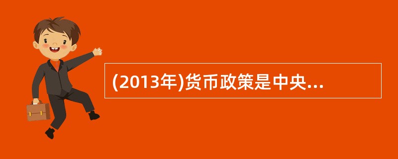 (2013年)货币政策是中央银行为实现特定经济目标而采取的各种方针、政策、措施的