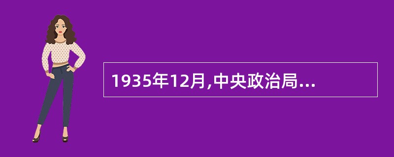 1935年12月,中央政治局在陕北瓦窑堡召开政治局会议系统地解决了党的