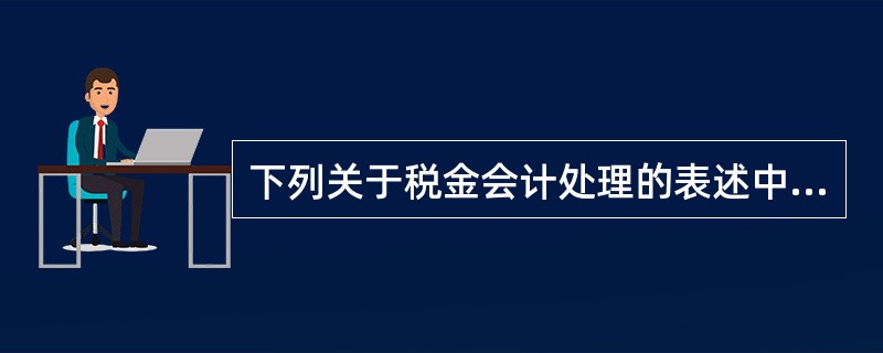 下列关于税金会计处理的表述中正确的有( )。