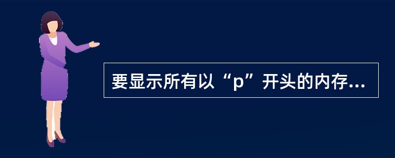 要显示所有以“p”开头的内存变量的命令为______。