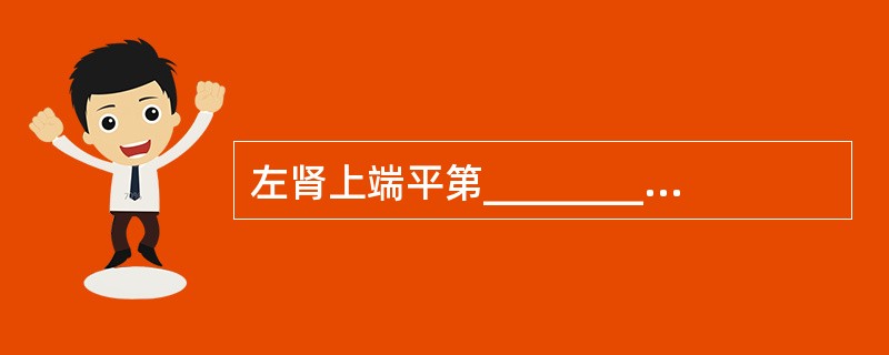 左肾上端平第________胸椎体的上缘,下端平第__________腰椎体的上