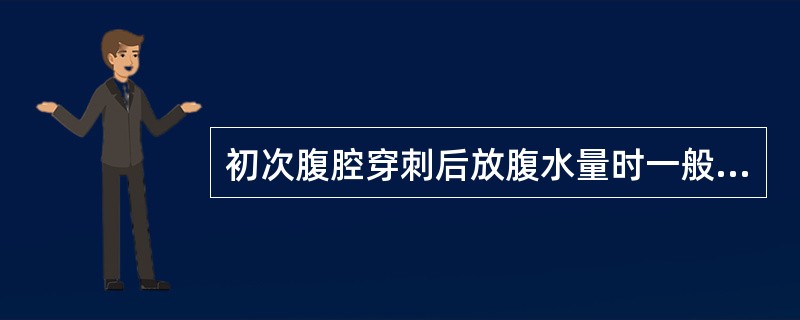 初次腹腔穿刺后放腹水量时一般不要超过( )