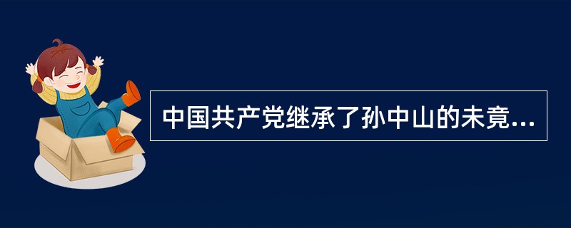 中国共产党继承了孙中山的未竟事业,这主要表现在完成了反帝反封建的任务。( ) -