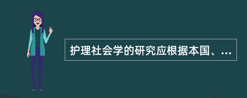 护理社会学的研究应根据本国、本地区、本时期护理工作的任务特点和问题,提出符合自身