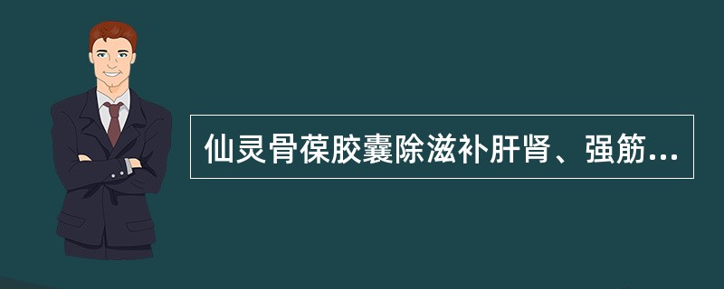 仙灵骨葆胶囊除滋补肝肾、强筋壮骨外,又能