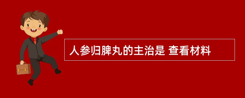 人参归脾丸的主治是 查看材料