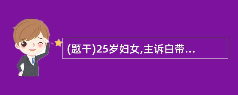 (题干)25岁妇女,主诉白带多伴外阴痒。检查见外阴皮肤有抓痕,窥器检查后穹窿处有