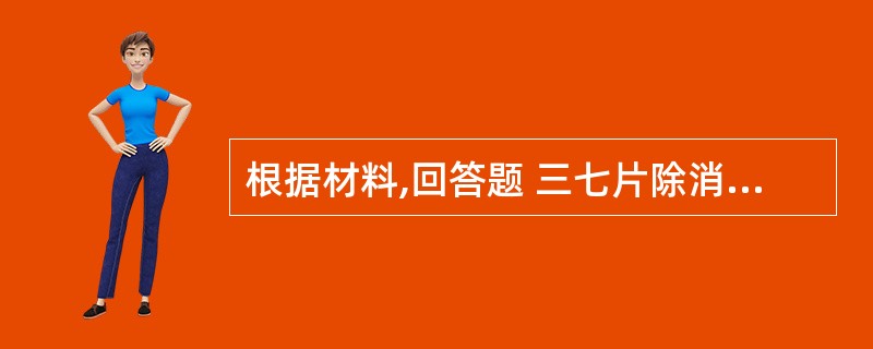 根据材料,回答题 三七片除消肿止痛外,又能C