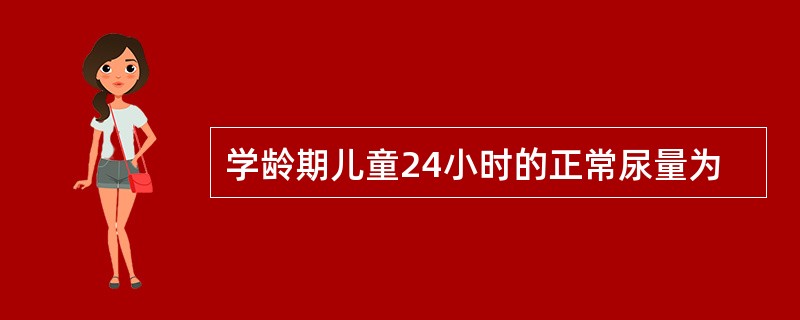 学龄期儿童24小时的正常尿量为