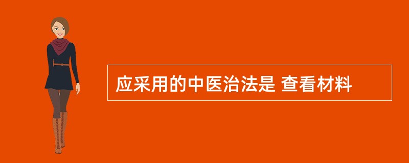 应采用的中医治法是 查看材料