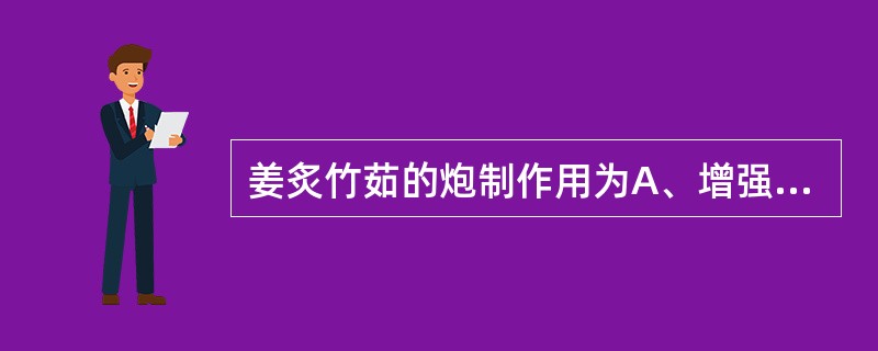 姜炙竹茹的炮制作用为A、增强降逆止呕作用B、增强清肝退热作用C、增强疏肝止痛作用