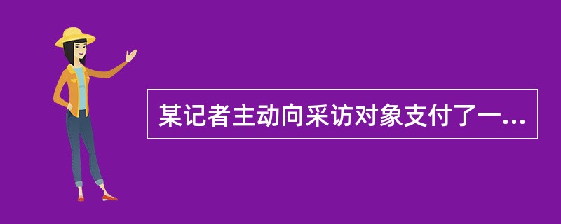 某记者主动向采访对象支付了一定的费用,并要求对方不将信息提供给其他记者,这属于贿