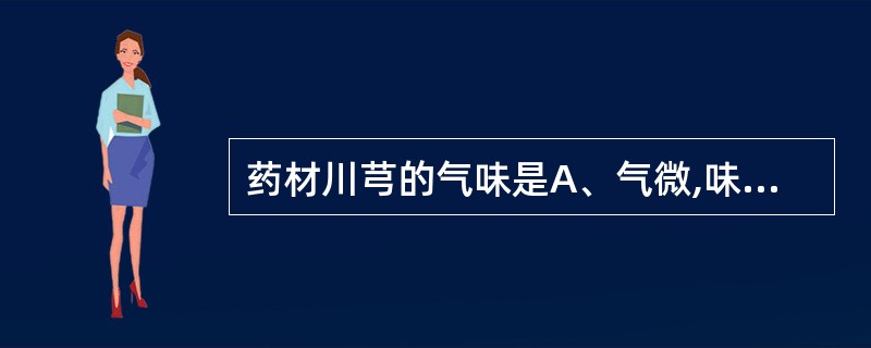药材川芎的气味是A、气微,味苦、麻舌B、气微,味甘、辛、后微苦C、有浓郁的香气,