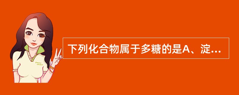 下列化合物属于多糖的是A、淀粉B、树脂C、树胶D、果胶E、蔗糖