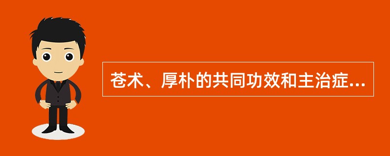 苍术、厚朴的共同功效和主治症是A、化湿B、燥湿C、解表D、湿阻中焦E、呕吐 -