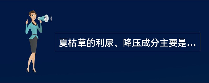 夏枯草的利尿、降压成分主要是:A、钠盐B、钾盐C、钙盐D、铁盐E、锌盐