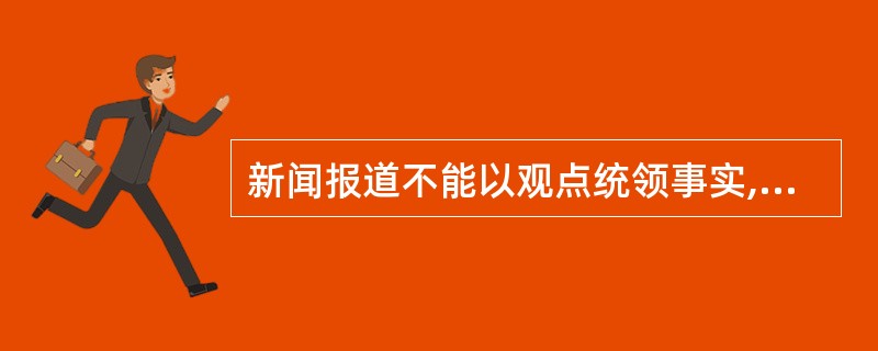 新闻报道不能以观点统领事实,不能为了观点而剪裁事实。()