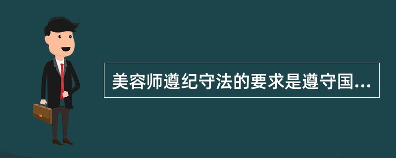 美容师遵纪守法的要求是遵守国家有关法律和美容院规章制度,不做违法乱纪的事。 -