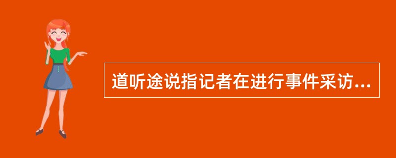 道听途说指记者在进行事件采访和调查过程中没有切身实地调查事实真相,只是在一些听闻