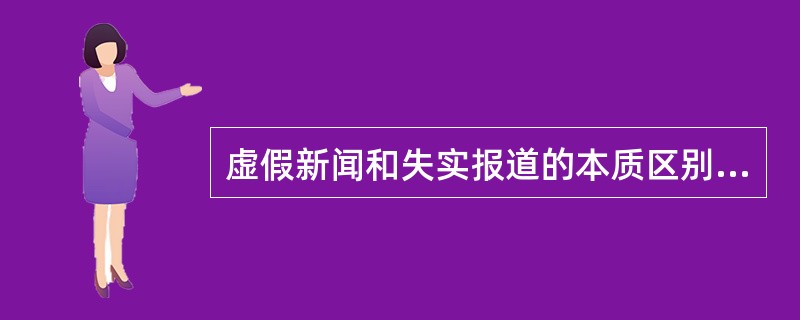 虚假新闻和失实报道的本质区别在于有无事实依据。()