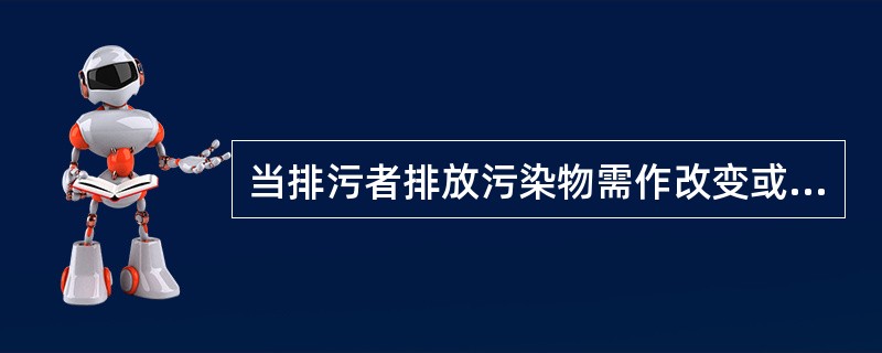 当排污者排放污染物需作改变或者发生污染事故等造成污染物排放紧急变化的,必须分别在