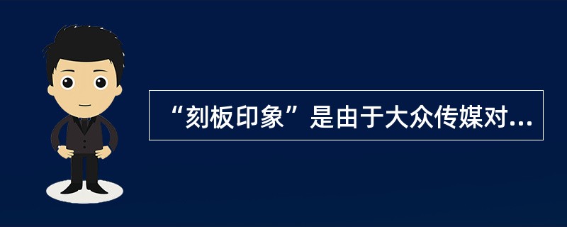 “刻板印象”是由于大众传媒对一定社会群体、社会组织等的长期片面、歧视性、不平衡报