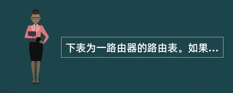 下表为一路由器的路由表。如果该路由器接收到源地址为10.2.56.79、目的地址