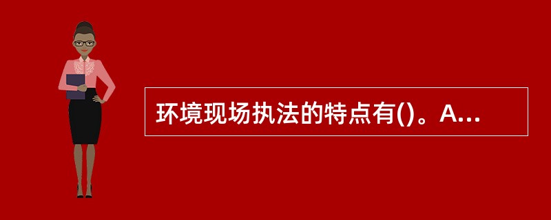 环境现场执法的特点有()。A、环境现场执法是一种单方的具体行政行为B、环境现场执