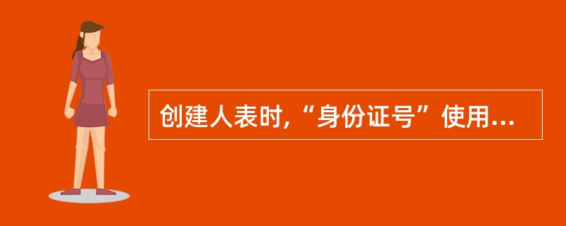 创建人表时,“身份证号”使用INTEGER数据类型,并且要求此列值不能为空、值惟