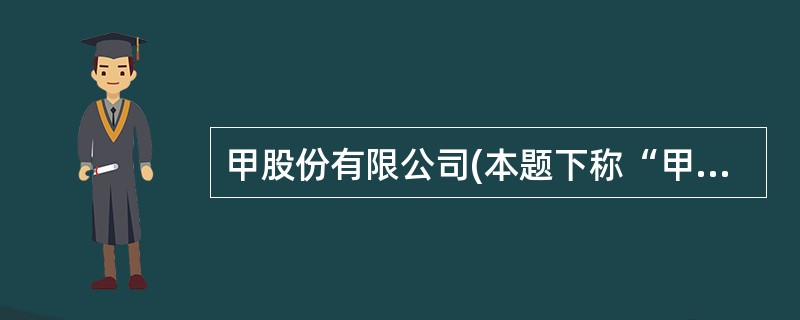 甲股份有限公司(本题下称“甲公司”)为上市公司,主要从事家用电器的生产和销售,产