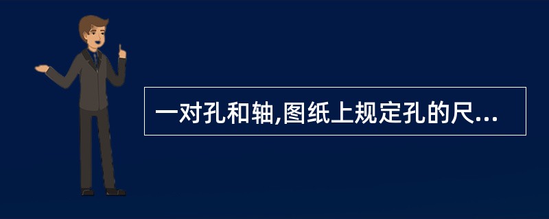 一对孔和轴,图纸上规定孔的尺寸为,轴的尺寸为 问题: 生产合格的孔、轴在装配中是