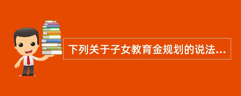 下列关于子女教育金规划的说法,错误的是( )。