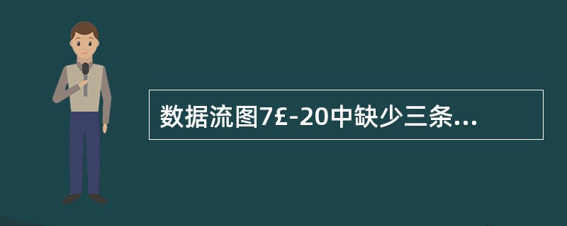 数据流图7£­20中缺少三条数据流,请指出这三条数据流的起点和终点。