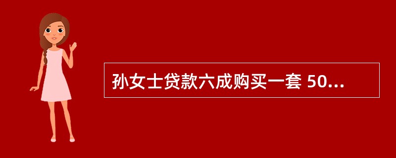 孙女士贷款六成购买一套 50 万元的小户型现房,贷款年利率为6%,贷款期限为20