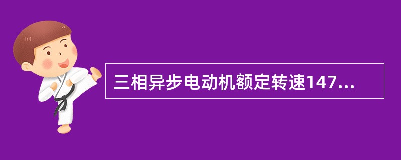 三相异步电动机额定转速1470r£¯min,则同步转速也是1470r£¯min。