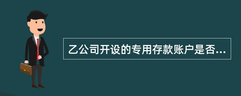 乙公司开设的专用存款账户是否符合规定?为什么?