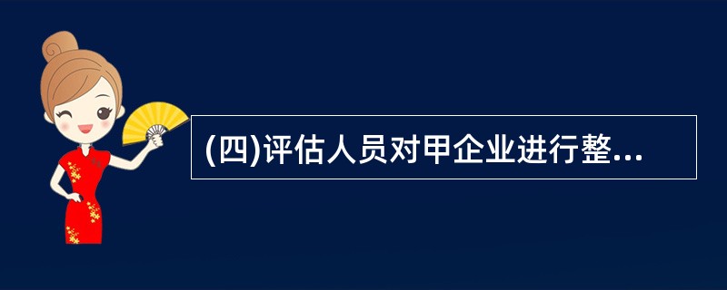 (四)评估人员对甲企业进行整体评估,通过对该企业历史经营状况的分析及国内外市场的