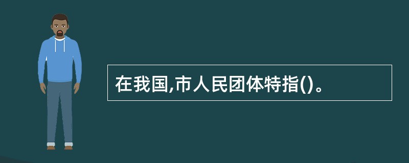 在我国,市人民团体特指()。