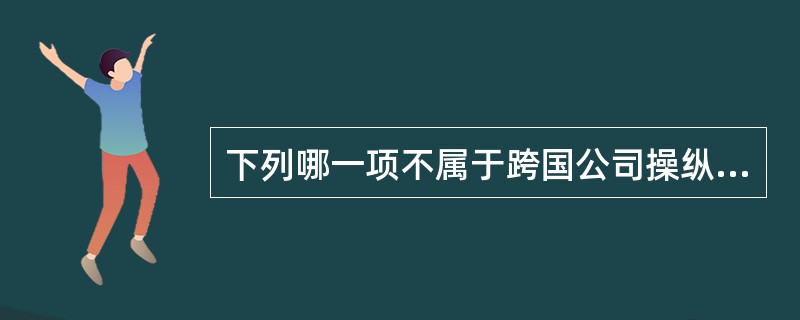 下列哪一项不属于跨国公司操纵转移价格的通常做法?