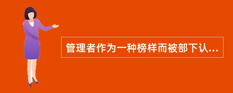 管理者作为一种榜样而被部下认同、模仿和学习,管理者的这种权力属于以下哪种权力