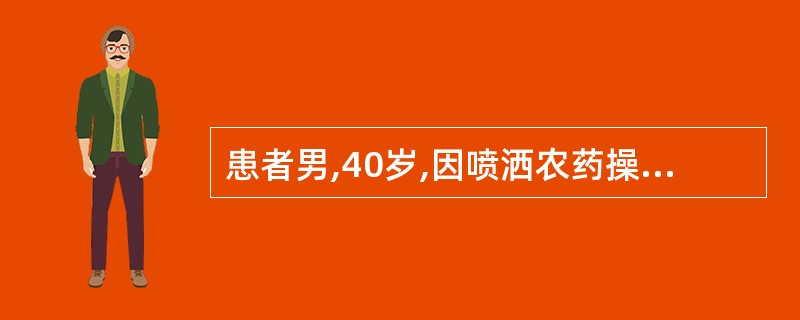 患者男,40岁,因喷洒农药操作不当造成有机磷中毒,自述头痛、头晕,恶心、呕吐,流