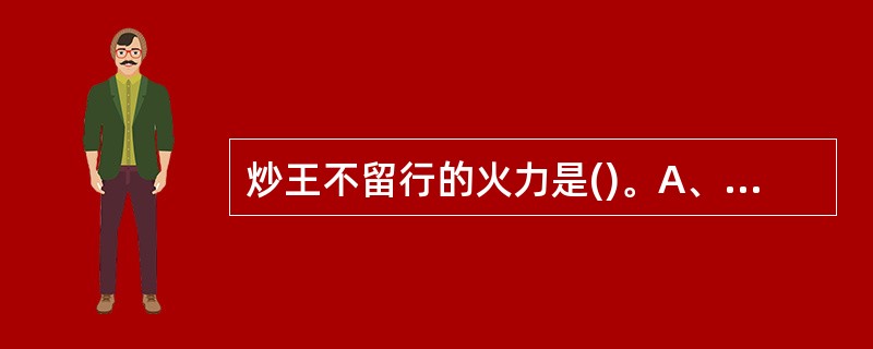 炒王不留行的火力是()。A、中火B、滑石炒C、小火D、武火E、文火