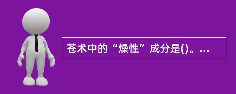 苍术中的“燥性”成分是()。A、鞣质类B、有机酸类C、蒽醌类D、生物碱E、挥发油