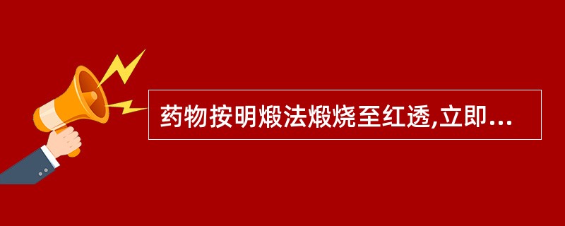 药物按明煅法煅烧至红透,立即投入规定的液体辅料中骤然冷却的方法()。