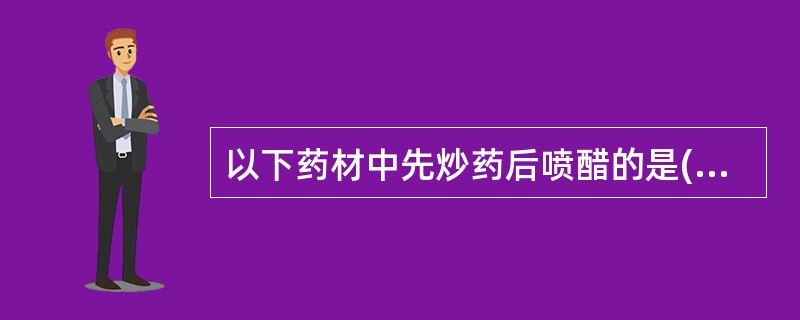 以下药材中先炒药后喷醋的是()。A、商陆B、三棱C、乳香D、甘遂E、柴胡
